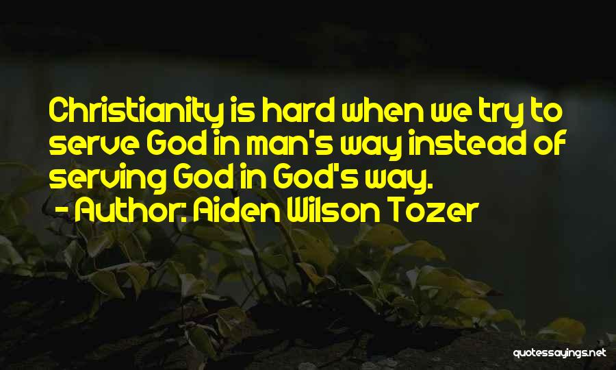 Aiden Wilson Tozer Quotes: Christianity Is Hard When We Try To Serve God In Man's Way Instead Of Serving God In God's Way.