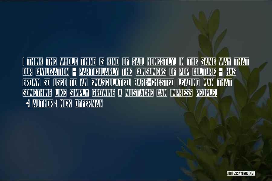 Nick Offerman Quotes: I Think The Whole Thing Is Kind Of Sad, Honestly, In The Same Way That Our Civilization - Particularly The