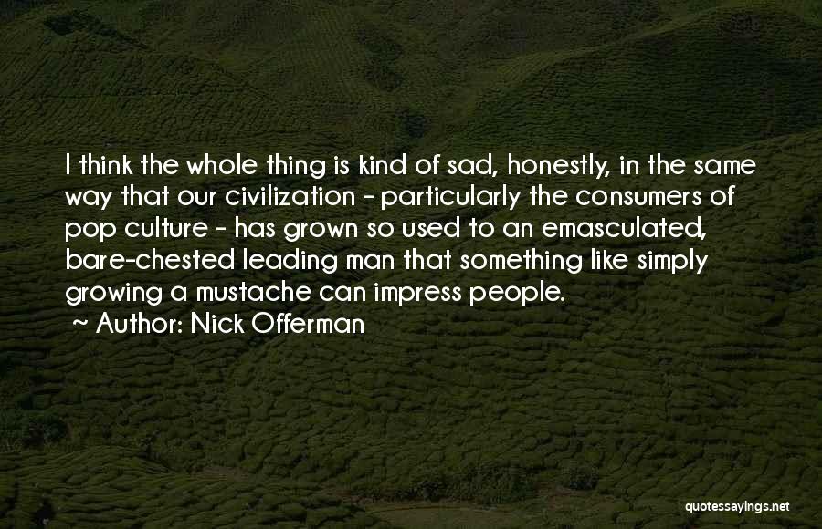 Nick Offerman Quotes: I Think The Whole Thing Is Kind Of Sad, Honestly, In The Same Way That Our Civilization - Particularly The