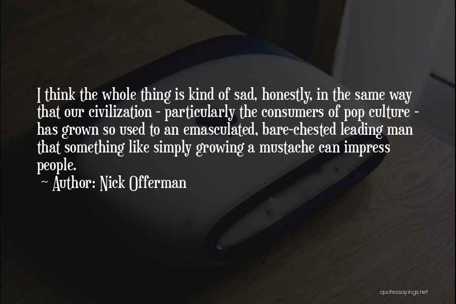 Nick Offerman Quotes: I Think The Whole Thing Is Kind Of Sad, Honestly, In The Same Way That Our Civilization - Particularly The