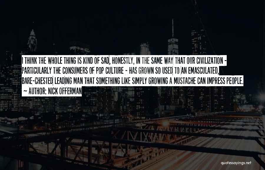 Nick Offerman Quotes: I Think The Whole Thing Is Kind Of Sad, Honestly, In The Same Way That Our Civilization - Particularly The