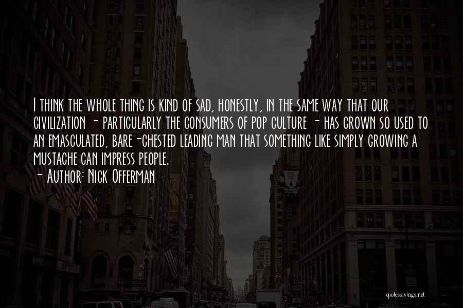 Nick Offerman Quotes: I Think The Whole Thing Is Kind Of Sad, Honestly, In The Same Way That Our Civilization - Particularly The