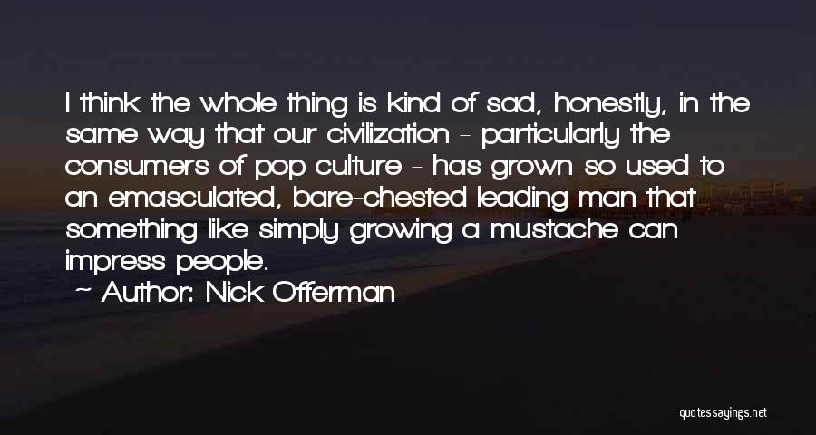 Nick Offerman Quotes: I Think The Whole Thing Is Kind Of Sad, Honestly, In The Same Way That Our Civilization - Particularly The