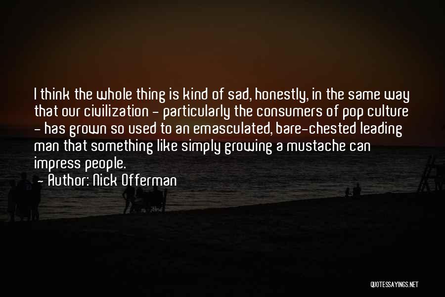 Nick Offerman Quotes: I Think The Whole Thing Is Kind Of Sad, Honestly, In The Same Way That Our Civilization - Particularly The