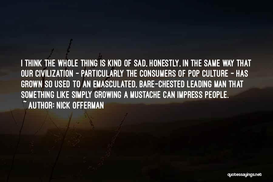 Nick Offerman Quotes: I Think The Whole Thing Is Kind Of Sad, Honestly, In The Same Way That Our Civilization - Particularly The