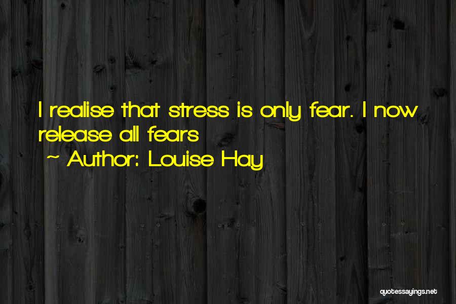 Louise Hay Quotes: I Realise That Stress Is Only Fear. I Now Release All Fears