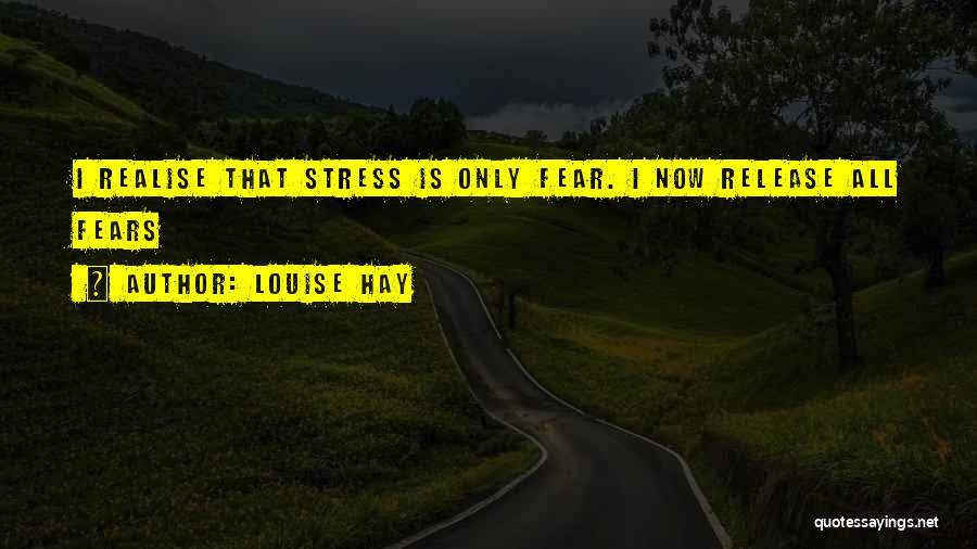 Louise Hay Quotes: I Realise That Stress Is Only Fear. I Now Release All Fears