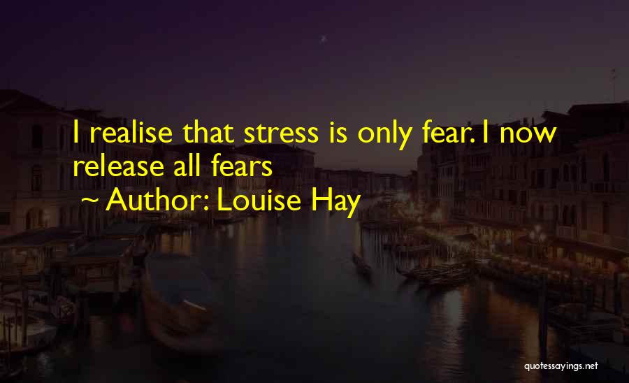 Louise Hay Quotes: I Realise That Stress Is Only Fear. I Now Release All Fears