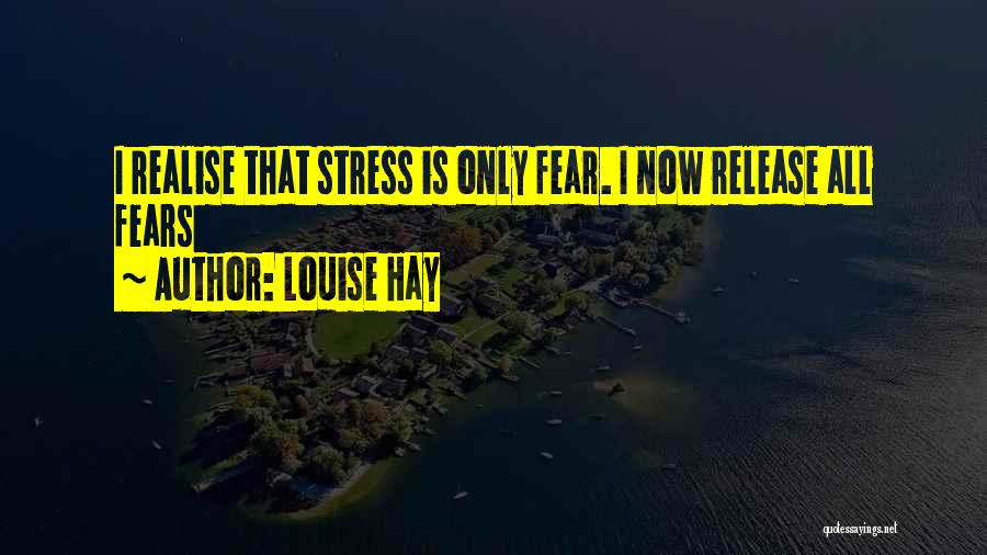 Louise Hay Quotes: I Realise That Stress Is Only Fear. I Now Release All Fears