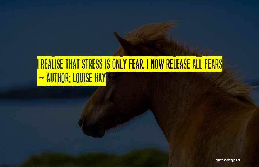 Louise Hay Quotes: I Realise That Stress Is Only Fear. I Now Release All Fears