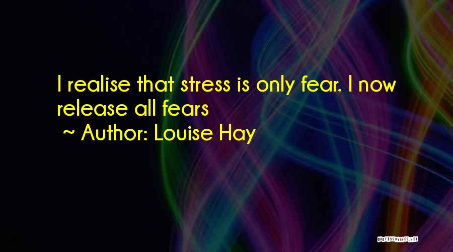 Louise Hay Quotes: I Realise That Stress Is Only Fear. I Now Release All Fears