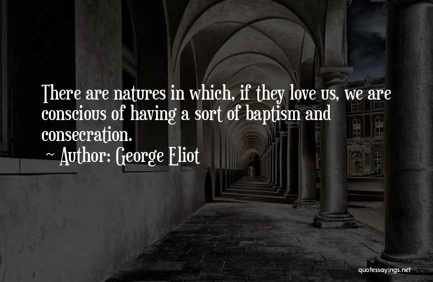 George Eliot Quotes: There Are Natures In Which, If They Love Us, We Are Conscious Of Having A Sort Of Baptism And Consecration.