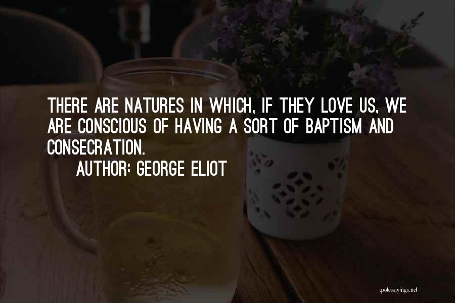 George Eliot Quotes: There Are Natures In Which, If They Love Us, We Are Conscious Of Having A Sort Of Baptism And Consecration.