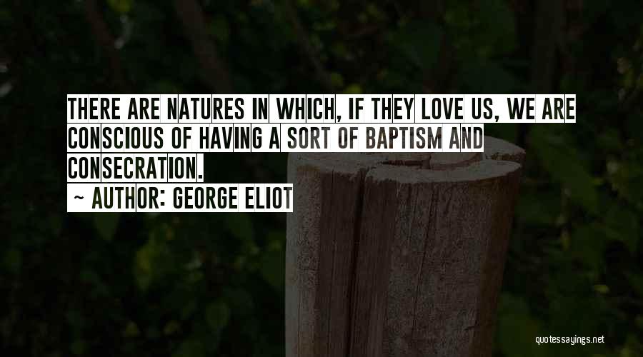 George Eliot Quotes: There Are Natures In Which, If They Love Us, We Are Conscious Of Having A Sort Of Baptism And Consecration.