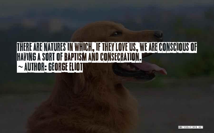 George Eliot Quotes: There Are Natures In Which, If They Love Us, We Are Conscious Of Having A Sort Of Baptism And Consecration.