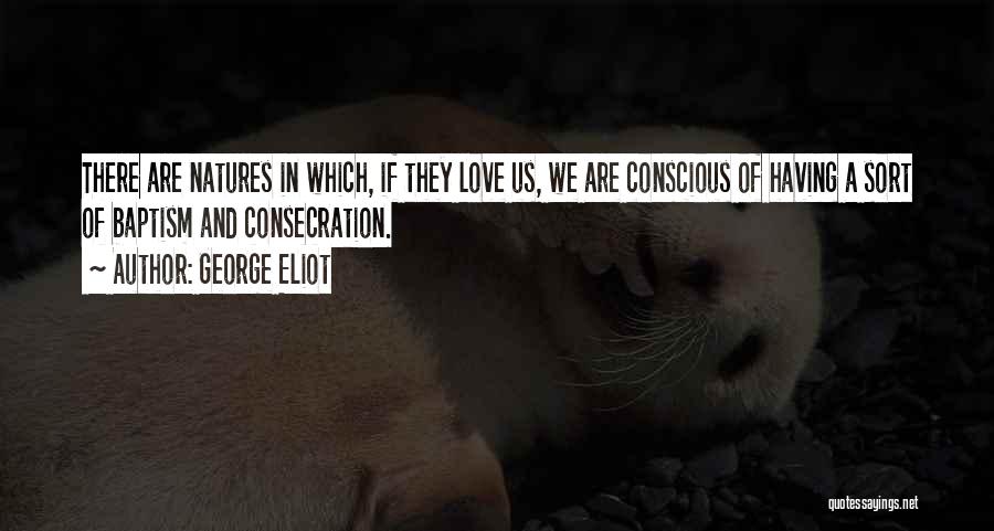 George Eliot Quotes: There Are Natures In Which, If They Love Us, We Are Conscious Of Having A Sort Of Baptism And Consecration.