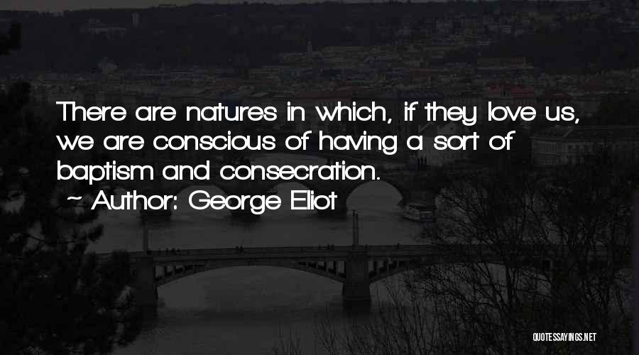 George Eliot Quotes: There Are Natures In Which, If They Love Us, We Are Conscious Of Having A Sort Of Baptism And Consecration.