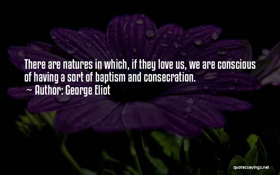 George Eliot Quotes: There Are Natures In Which, If They Love Us, We Are Conscious Of Having A Sort Of Baptism And Consecration.