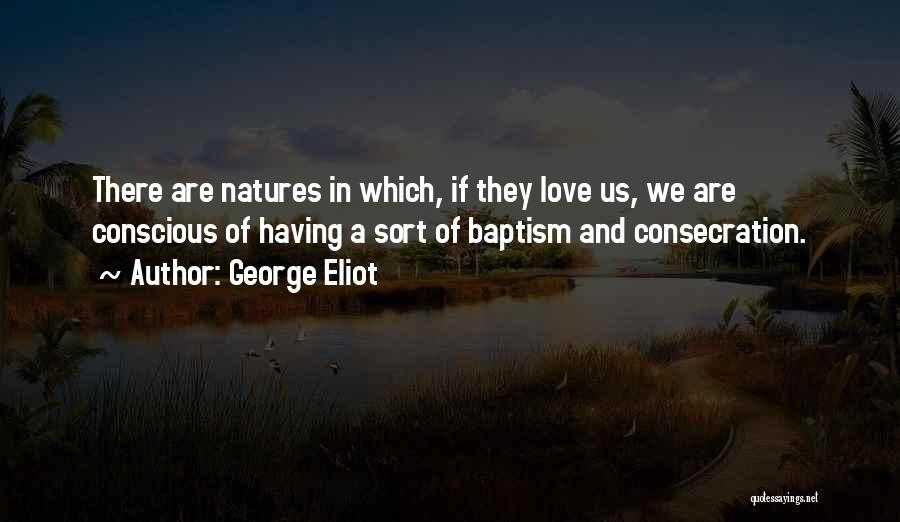 George Eliot Quotes: There Are Natures In Which, If They Love Us, We Are Conscious Of Having A Sort Of Baptism And Consecration.