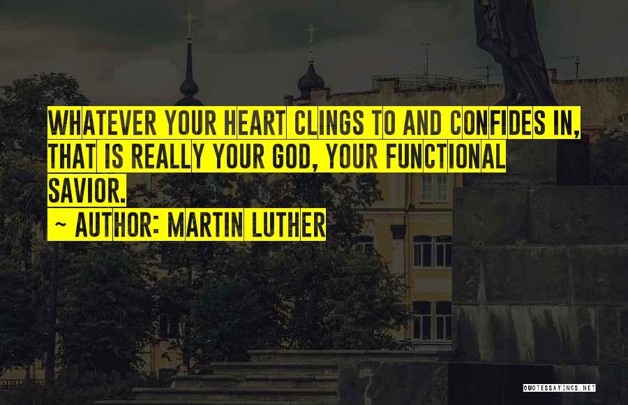 Martin Luther Quotes: Whatever Your Heart Clings To And Confides In, That Is Really Your God, Your Functional Savior.