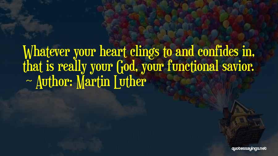 Martin Luther Quotes: Whatever Your Heart Clings To And Confides In, That Is Really Your God, Your Functional Savior.