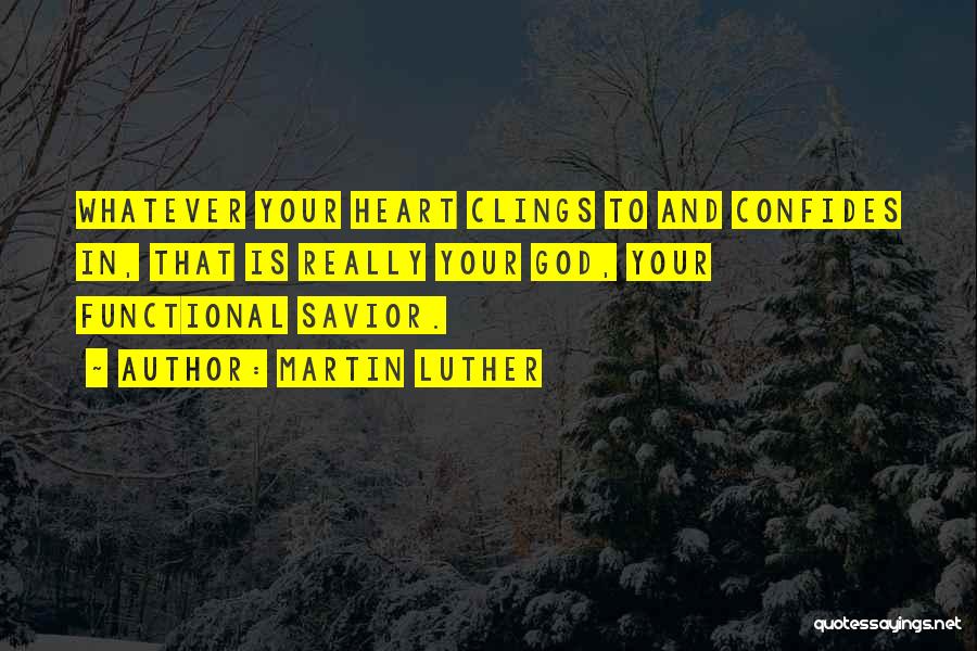 Martin Luther Quotes: Whatever Your Heart Clings To And Confides In, That Is Really Your God, Your Functional Savior.