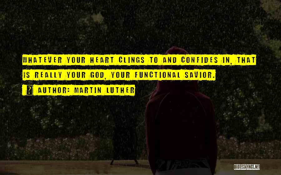 Martin Luther Quotes: Whatever Your Heart Clings To And Confides In, That Is Really Your God, Your Functional Savior.