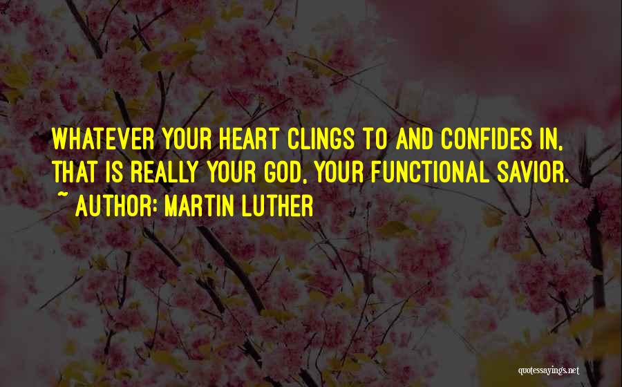 Martin Luther Quotes: Whatever Your Heart Clings To And Confides In, That Is Really Your God, Your Functional Savior.