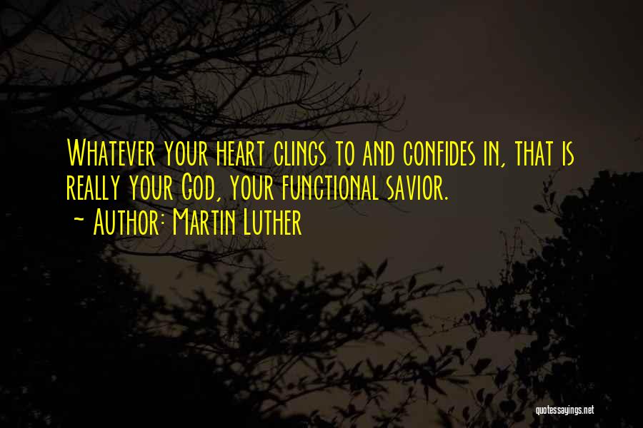 Martin Luther Quotes: Whatever Your Heart Clings To And Confides In, That Is Really Your God, Your Functional Savior.