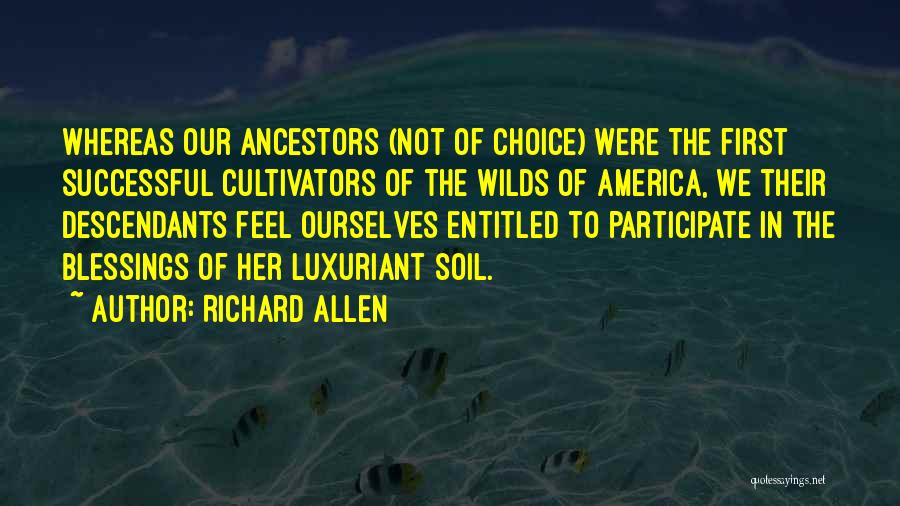 Richard Allen Quotes: Whereas Our Ancestors (not Of Choice) Were The First Successful Cultivators Of The Wilds Of America, We Their Descendants Feel