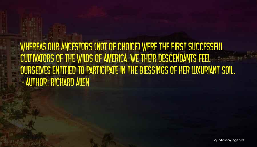 Richard Allen Quotes: Whereas Our Ancestors (not Of Choice) Were The First Successful Cultivators Of The Wilds Of America, We Their Descendants Feel