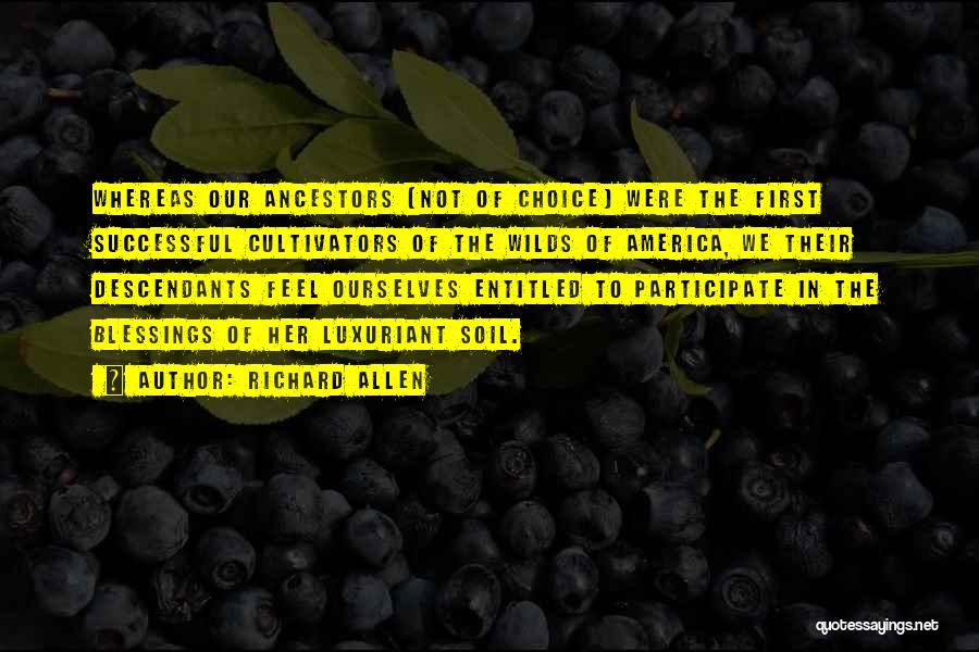 Richard Allen Quotes: Whereas Our Ancestors (not Of Choice) Were The First Successful Cultivators Of The Wilds Of America, We Their Descendants Feel