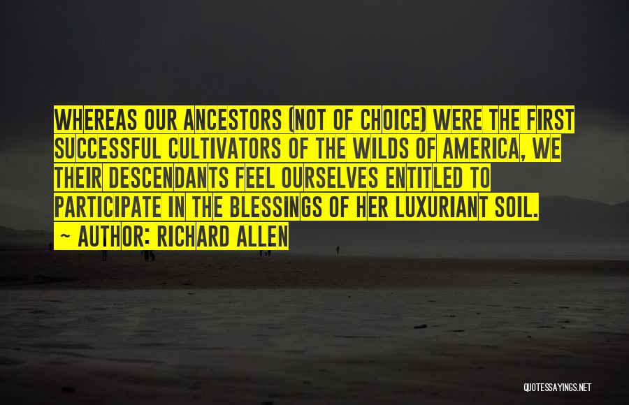 Richard Allen Quotes: Whereas Our Ancestors (not Of Choice) Were The First Successful Cultivators Of The Wilds Of America, We Their Descendants Feel