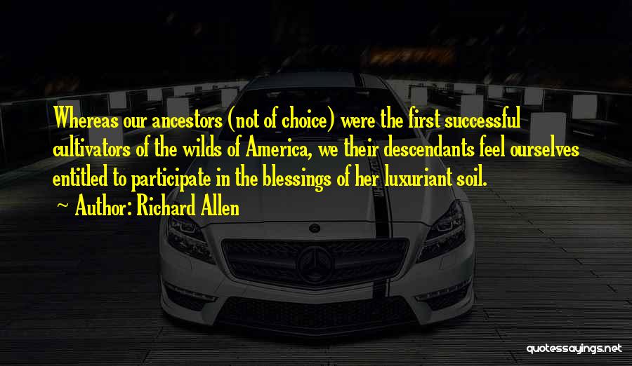 Richard Allen Quotes: Whereas Our Ancestors (not Of Choice) Were The First Successful Cultivators Of The Wilds Of America, We Their Descendants Feel