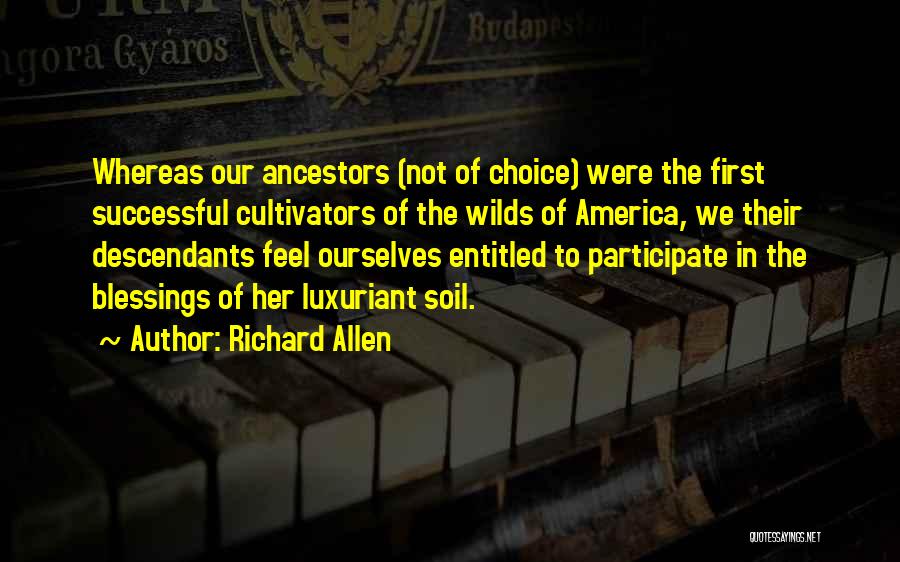 Richard Allen Quotes: Whereas Our Ancestors (not Of Choice) Were The First Successful Cultivators Of The Wilds Of America, We Their Descendants Feel