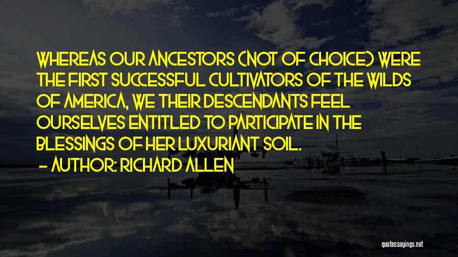 Richard Allen Quotes: Whereas Our Ancestors (not Of Choice) Were The First Successful Cultivators Of The Wilds Of America, We Their Descendants Feel