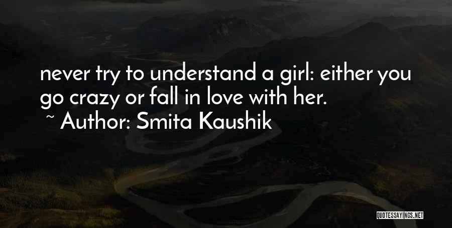 Smita Kaushik Quotes: Never Try To Understand A Girl: Either You Go Crazy Or Fall In Love With Her.