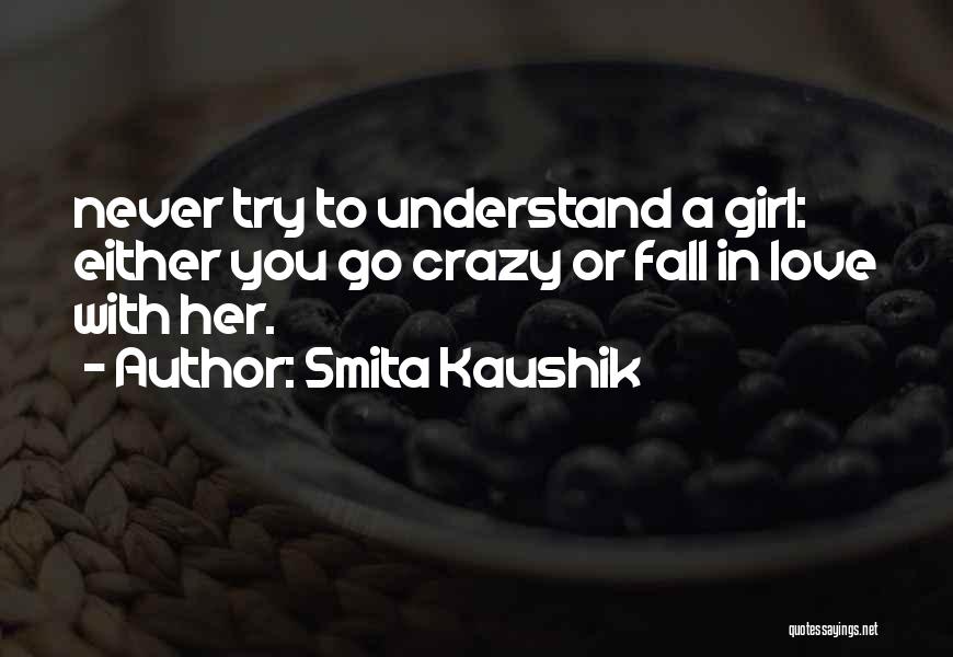 Smita Kaushik Quotes: Never Try To Understand A Girl: Either You Go Crazy Or Fall In Love With Her.