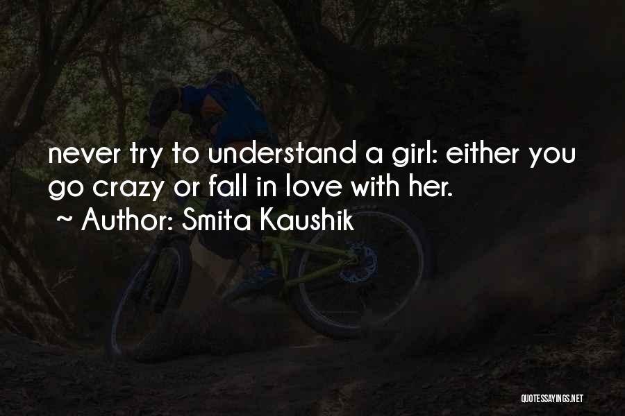 Smita Kaushik Quotes: Never Try To Understand A Girl: Either You Go Crazy Or Fall In Love With Her.