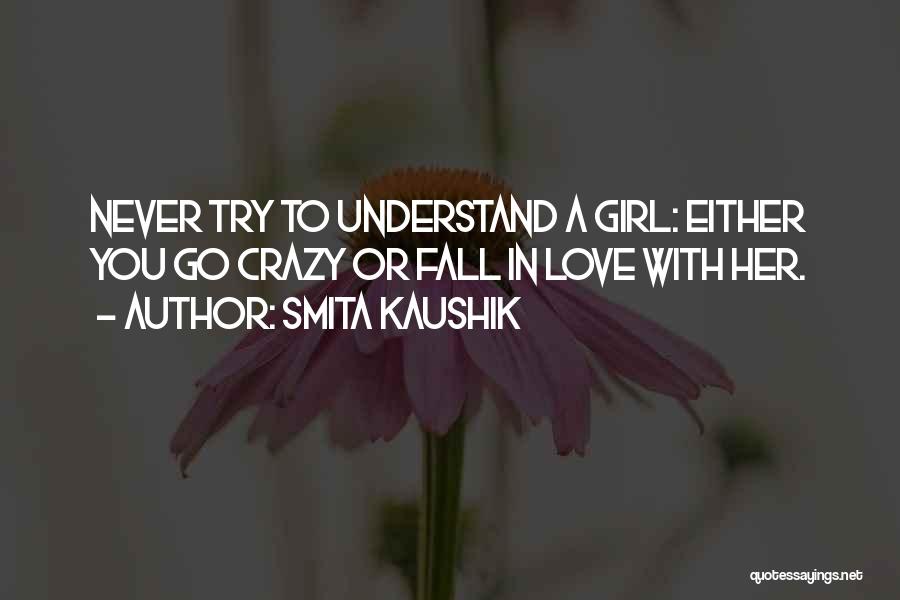 Smita Kaushik Quotes: Never Try To Understand A Girl: Either You Go Crazy Or Fall In Love With Her.