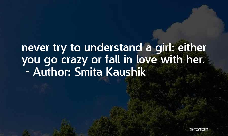 Smita Kaushik Quotes: Never Try To Understand A Girl: Either You Go Crazy Or Fall In Love With Her.