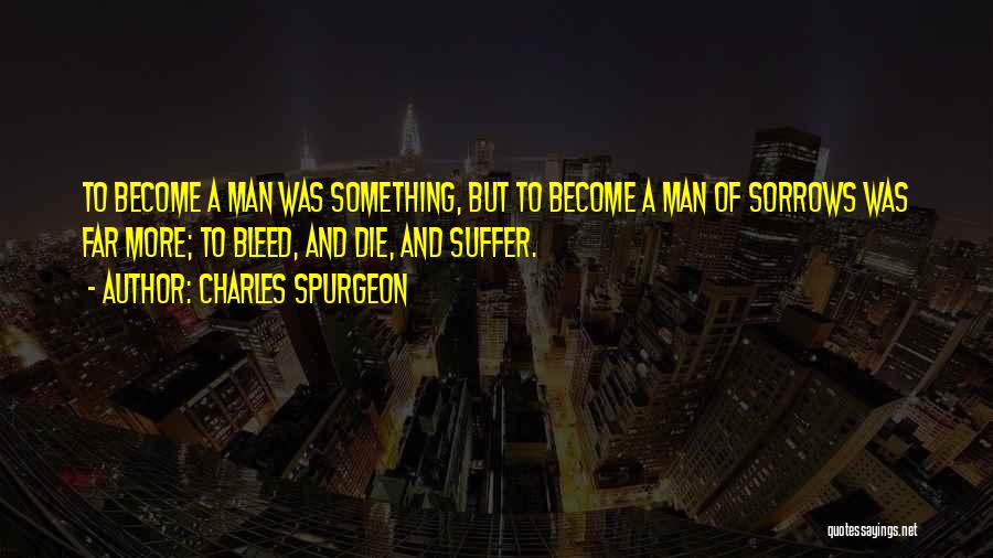 Charles Spurgeon Quotes: To Become A Man Was Something, But To Become A Man Of Sorrows Was Far More; To Bleed, And Die,