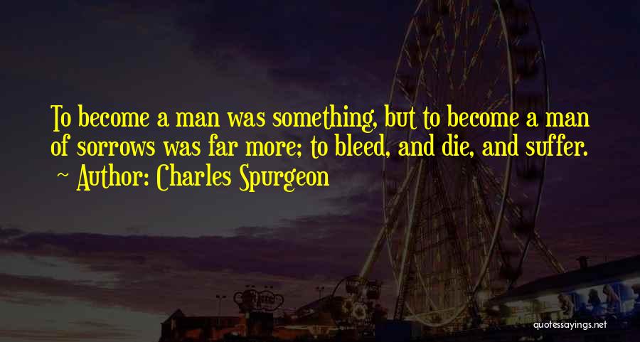 Charles Spurgeon Quotes: To Become A Man Was Something, But To Become A Man Of Sorrows Was Far More; To Bleed, And Die,
