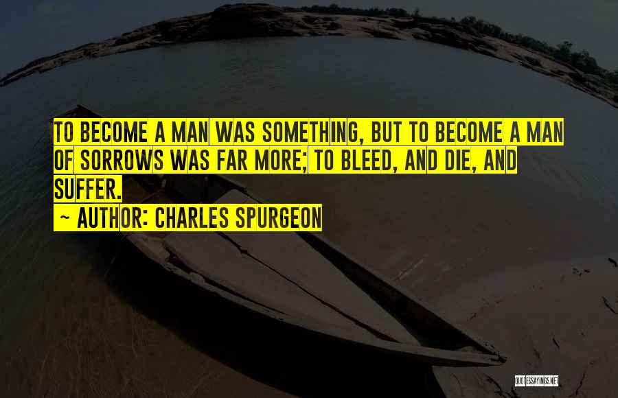 Charles Spurgeon Quotes: To Become A Man Was Something, But To Become A Man Of Sorrows Was Far More; To Bleed, And Die,