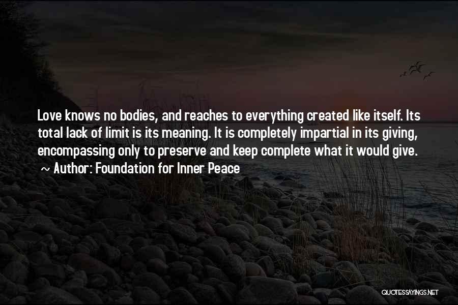 Foundation For Inner Peace Quotes: Love Knows No Bodies, And Reaches To Everything Created Like Itself. Its Total Lack Of Limit Is Its Meaning. It