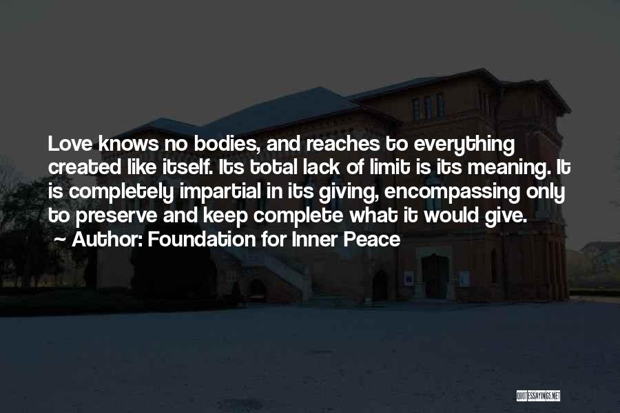 Foundation For Inner Peace Quotes: Love Knows No Bodies, And Reaches To Everything Created Like Itself. Its Total Lack Of Limit Is Its Meaning. It