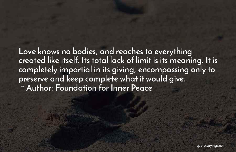 Foundation For Inner Peace Quotes: Love Knows No Bodies, And Reaches To Everything Created Like Itself. Its Total Lack Of Limit Is Its Meaning. It