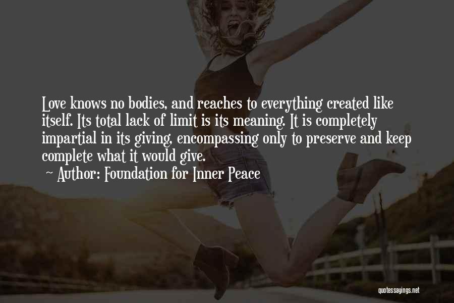 Foundation For Inner Peace Quotes: Love Knows No Bodies, And Reaches To Everything Created Like Itself. Its Total Lack Of Limit Is Its Meaning. It