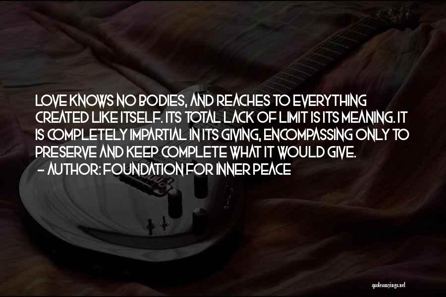 Foundation For Inner Peace Quotes: Love Knows No Bodies, And Reaches To Everything Created Like Itself. Its Total Lack Of Limit Is Its Meaning. It