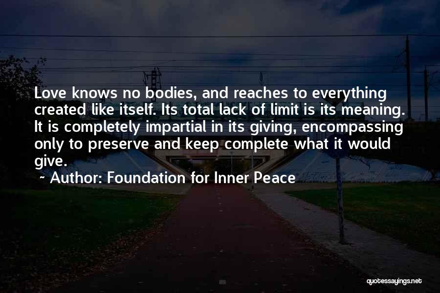 Foundation For Inner Peace Quotes: Love Knows No Bodies, And Reaches To Everything Created Like Itself. Its Total Lack Of Limit Is Its Meaning. It